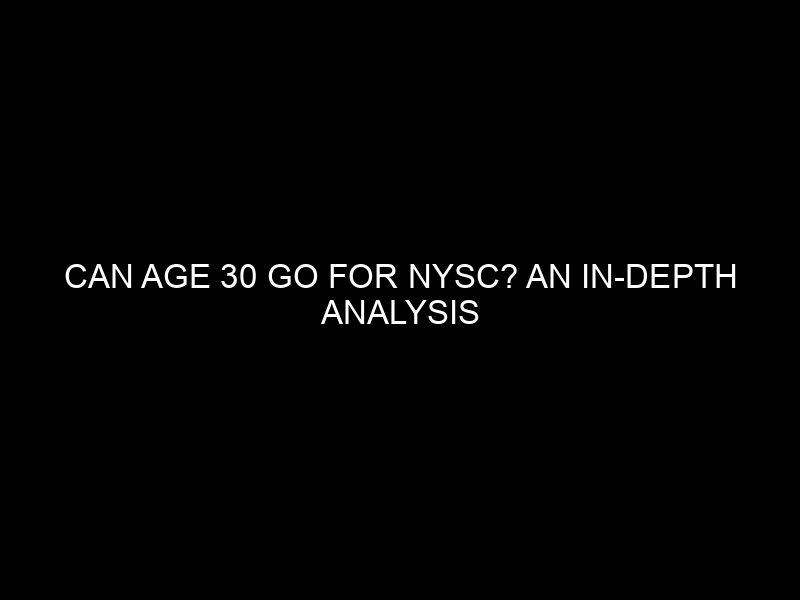 Can age 30 go for NYSC? An In-Depth Analysis